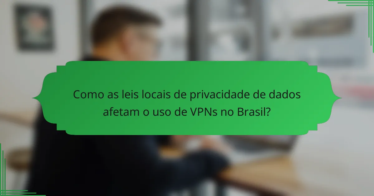Como as leis locais de privacidade de dados afetam o uso de VPNs no Brasil?