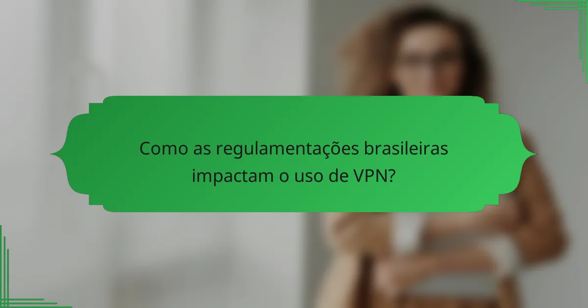 Como as regulamentações brasileiras impactam o uso de VPN?