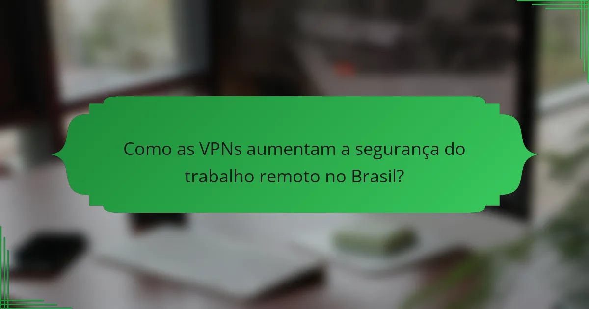 Como as VPNs aumentam a segurança do trabalho remoto no Brasil?