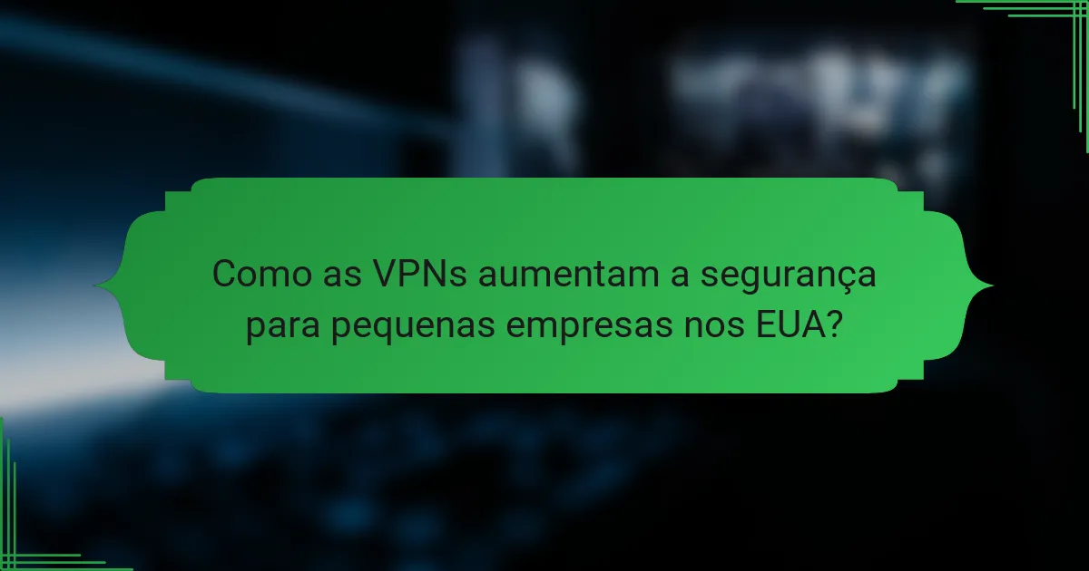 Como as VPNs aumentam a segurança para pequenas empresas nos EUA?