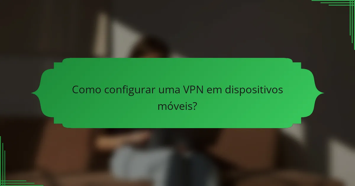Como configurar uma VPN em dispositivos móveis?