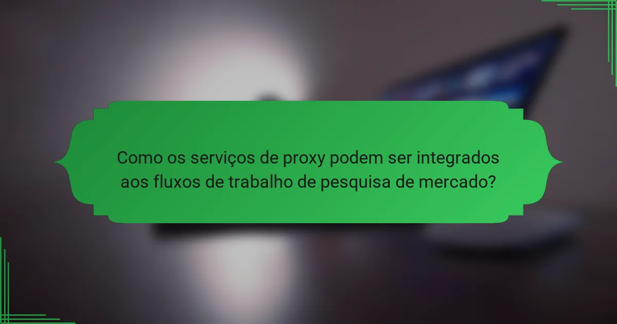 Como os serviços de proxy podem ser integrados aos fluxos de trabalho de pesquisa de mercado?