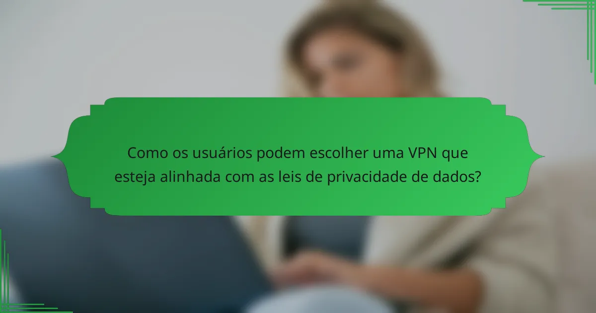 Como os usuários podem escolher uma VPN que esteja alinhada com as leis de privacidade de dados?