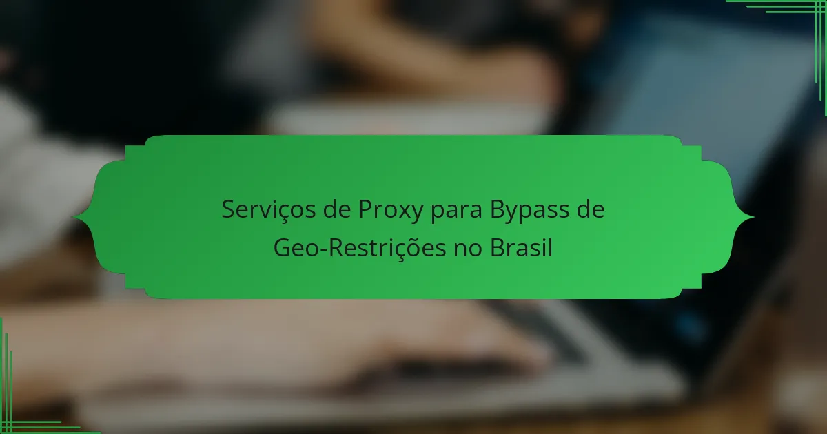 Serviços de Proxy para Bypass de Geo-Restrições no Brasil