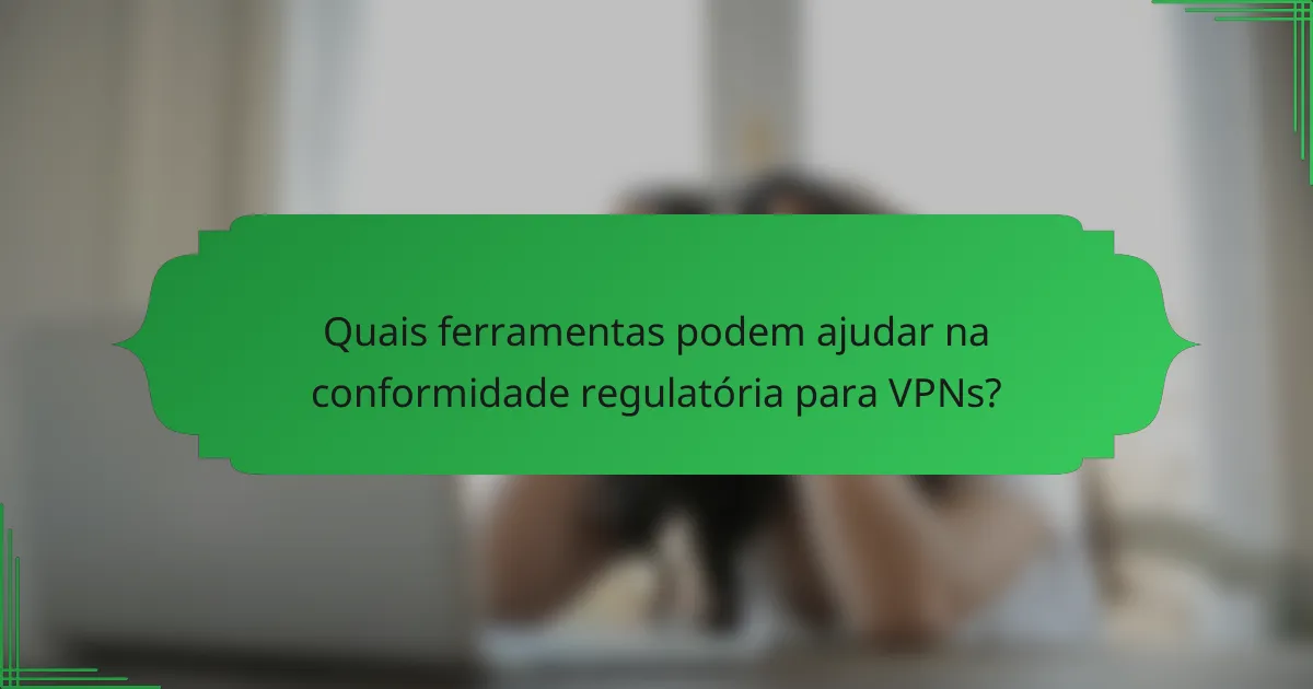 Quais ferramentas podem ajudar na conformidade regulatória para VPNs?
