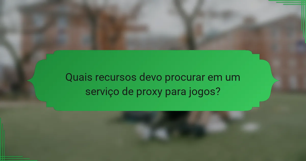 Quais recursos devo procurar em um serviço de proxy para jogos?