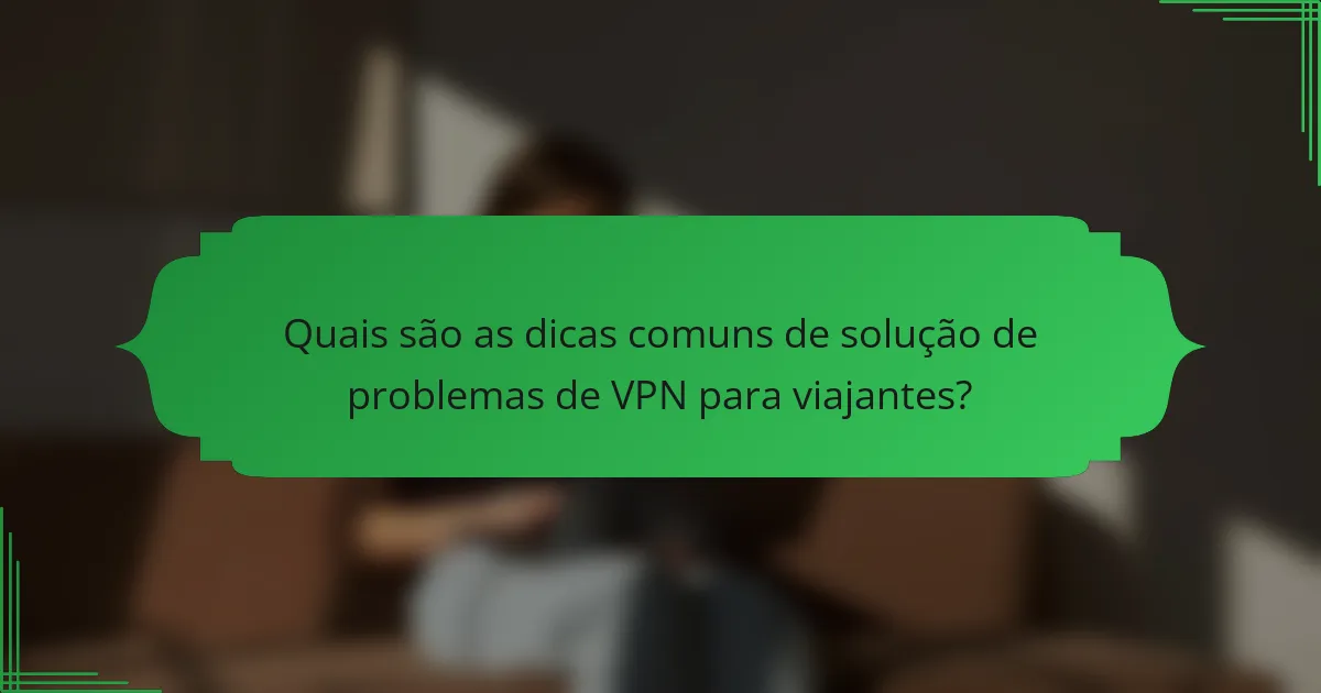 Quais são as dicas comuns de solução de problemas de VPN para viajantes?