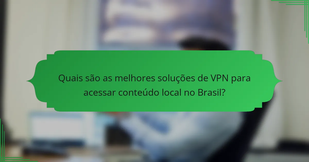 Quais são as melhores soluções de VPN para acessar conteúdo local no Brasil?