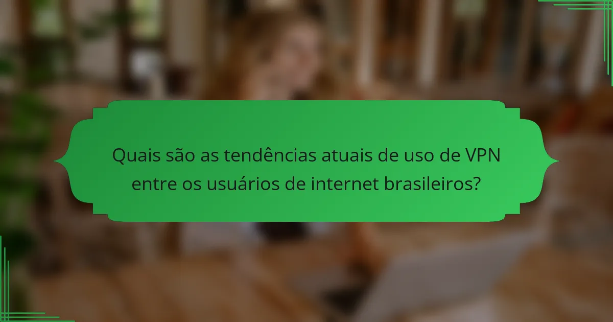 Quais são as tendências atuais de uso de VPN entre os usuários de internet brasileiros?