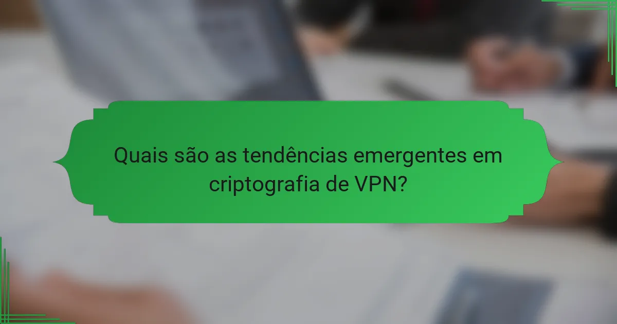 Quais são as tendências emergentes em criptografia de VPN?