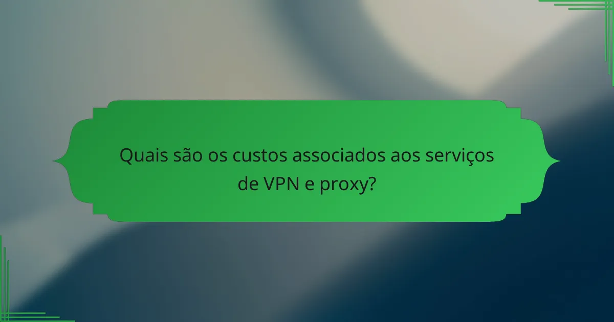 Quais são os custos associados aos serviços de VPN e proxy?