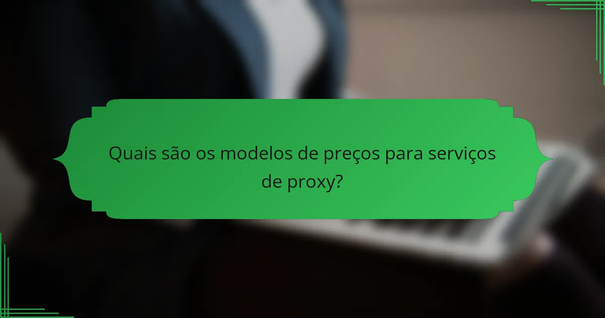Quais são os modelos de preços para serviços de proxy?
