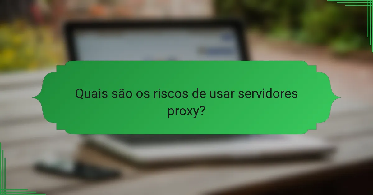 Quais são os riscos de usar servidores proxy?