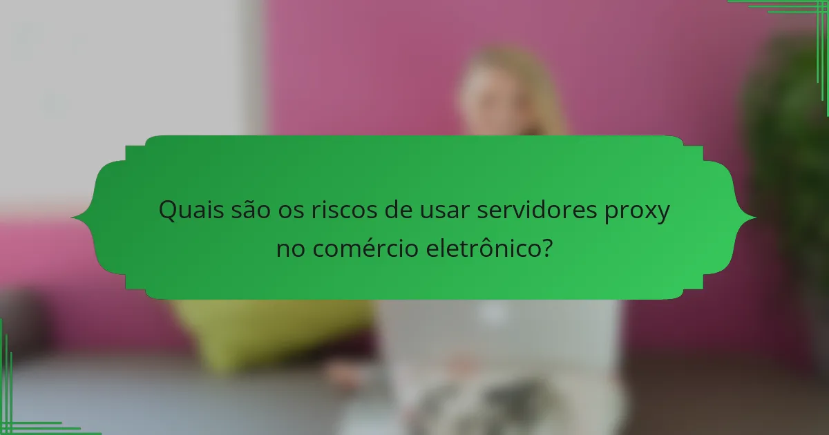 Quais são os riscos de usar servidores proxy no comércio eletrônico?