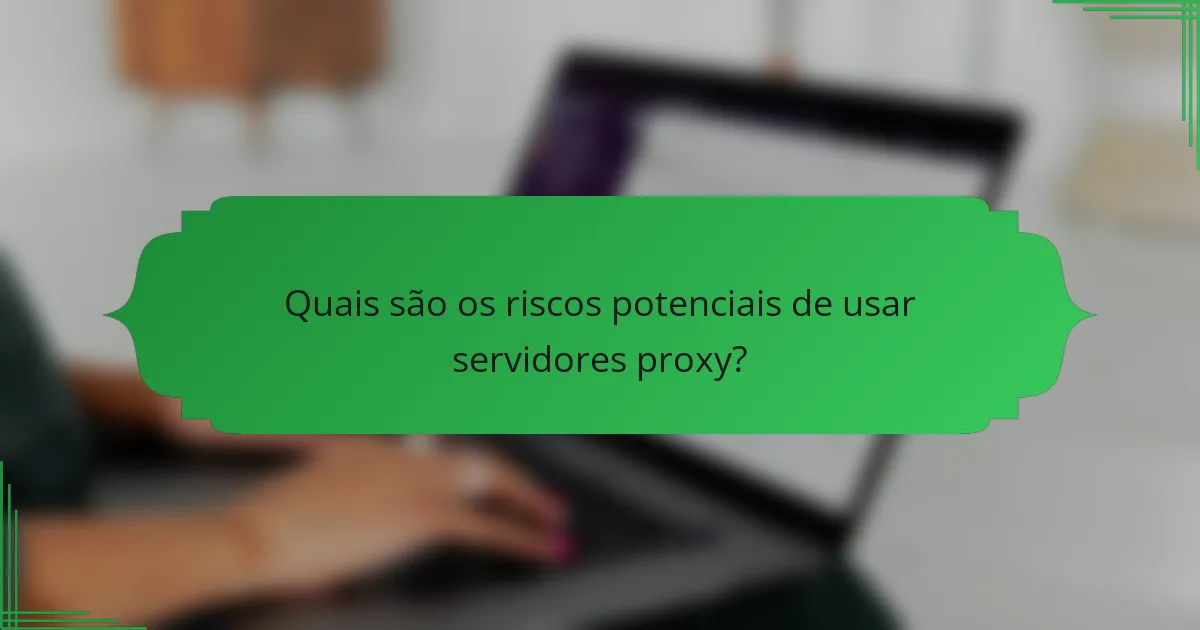 Quais são os riscos potenciais de usar servidores proxy?